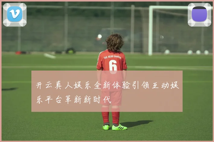 开云真人娱乐全新体验引领互动娱乐平台革新新时代