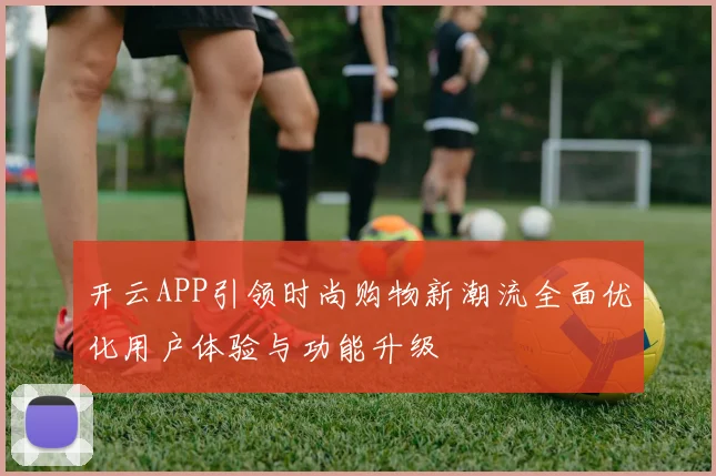 开云APP引领时尚购物新潮流全面优化用户体验与功能升级