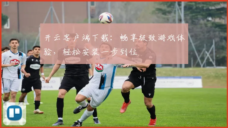 开云客户端下载：畅享极致游戏体验，轻松安装一步到位