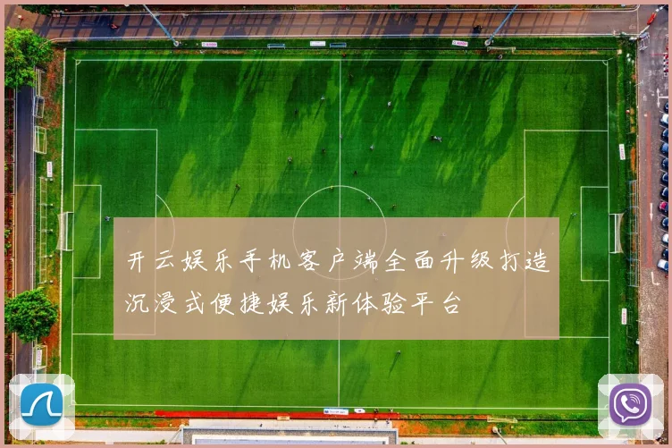 开云娱乐手机客户端全面升级打造沉浸式便捷娱乐新体验平台