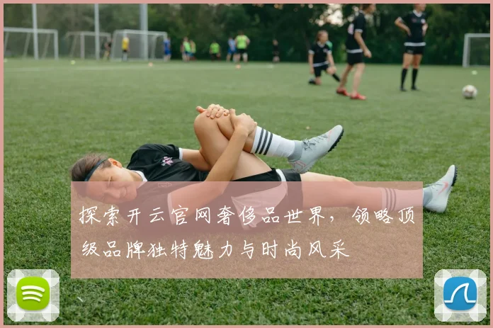 探索开云官网奢侈品世界，领略顶级品牌独特魅力与时尚风采