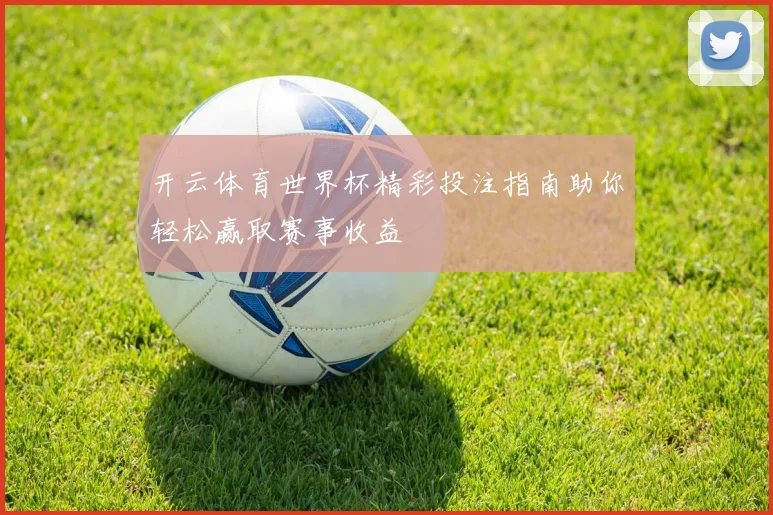 开云体育世界杯精彩投注指南助你轻松赢取赛事收益