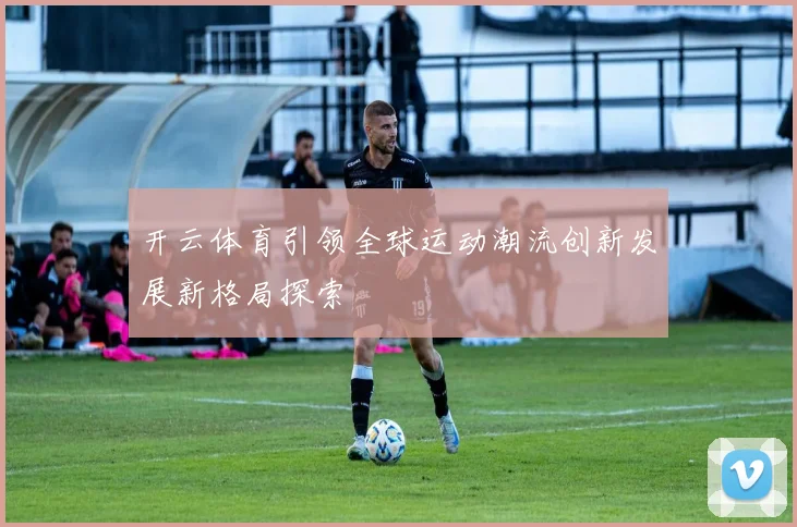 开云体育引领全球运动潮流创新发展新格局探索